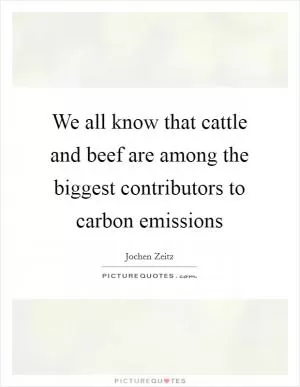 We all know that cattle and beef are among the biggest contributors to carbon emissions Picture Quote #1