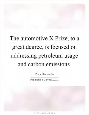 The automotive X Prize, to a great degree, is focused on addressing petroleum usage and carbon emissions Picture Quote #1