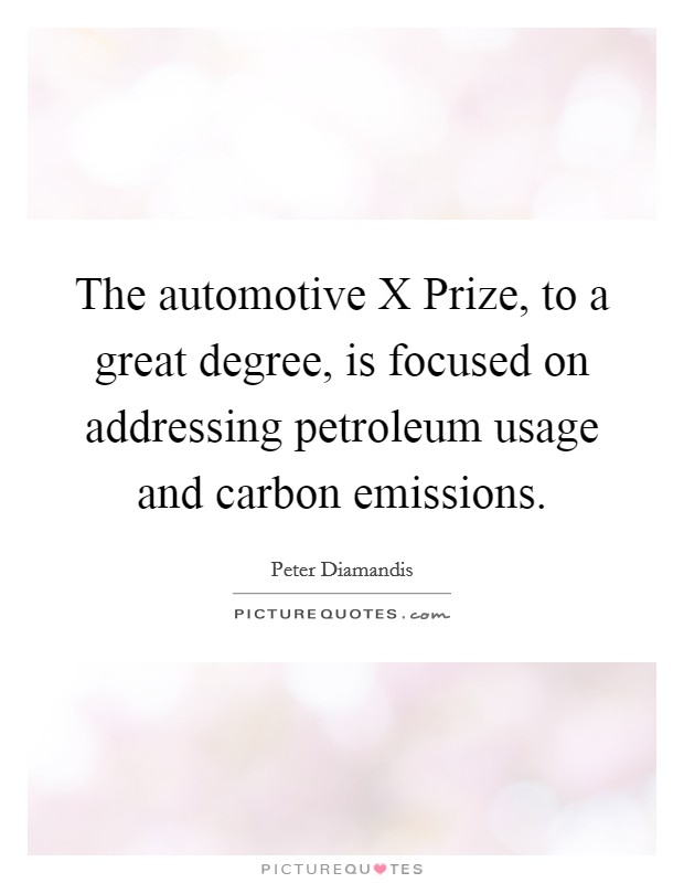 The automotive X Prize, to a great degree, is focused on addressing petroleum usage and carbon emissions. Picture Quote #1