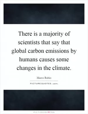 There is a majority of scientists that say that global carbon emissions by humans causes some changes in the climate Picture Quote #1
