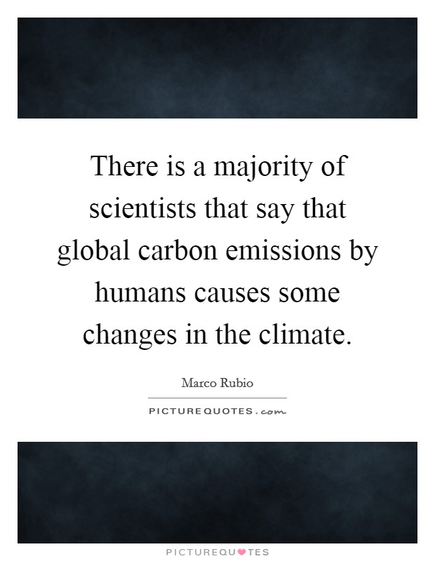 There is a majority of scientists that say that global carbon emissions by humans causes some changes in the climate. Picture Quote #1