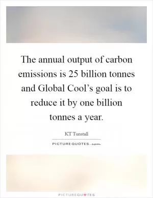 The annual output of carbon emissions is 25 billion tonnes and Global Cool’s goal is to reduce it by one billion tonnes a year Picture Quote #1