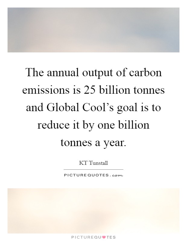 The annual output of carbon emissions is 25 billion tonnes and Global Cool's goal is to reduce it by one billion tonnes a year. Picture Quote #1
