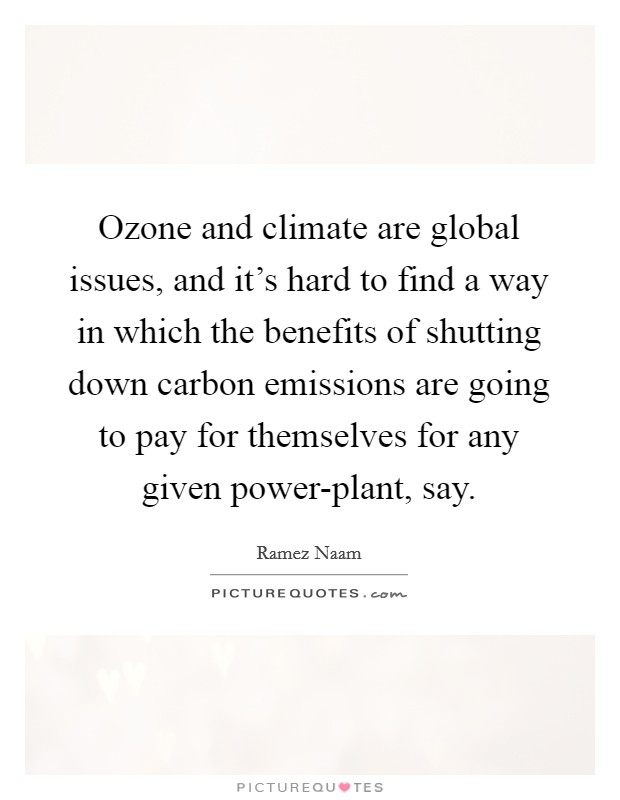 Ozone and climate are global issues, and it's hard to find a way in which the benefits of shutting down carbon emissions are going to pay for themselves for any given power-plant, say. Picture Quote #1