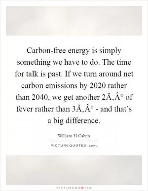 Carbon-free energy is simply something we have to do. The time for talk is past. If we turn around net carbon emissions by 2020 rather than 2040, we get another 2Ã‚Â° of fever rather than 3Ã‚Â° - and that’s a big difference Picture Quote #1