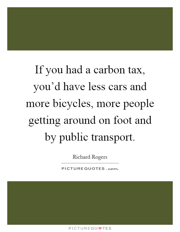 If you had a carbon tax, you'd have less cars and more bicycles, more people getting around on foot and by public transport. Picture Quote #1