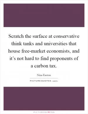 Scratch the surface at conservative think tanks and universities that house free-market economists, and it’s not hard to find proponents of a carbon tax Picture Quote #1