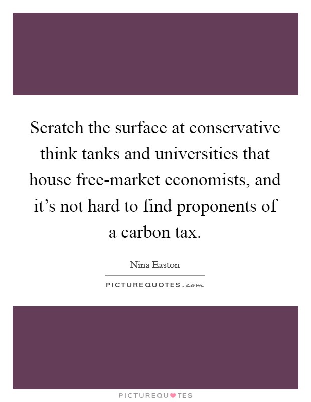 Scratch the surface at conservative think tanks and universities that house free-market economists, and it's not hard to find proponents of a carbon tax. Picture Quote #1