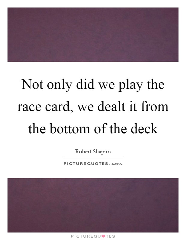 Not only did we play the race card, we dealt it from the bottom of the deck Picture Quote #1