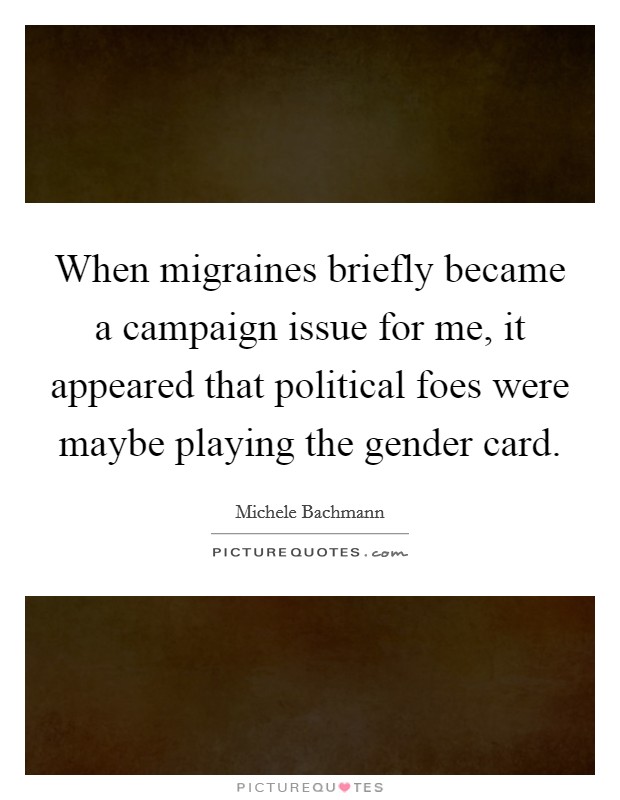 When migraines briefly became a campaign issue for me, it appeared that political foes were maybe playing the gender card. Picture Quote #1