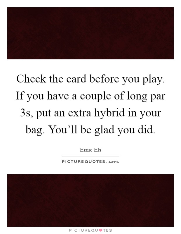 Check the card before you play. If you have a couple of long par 3s, put an extra hybrid in your bag. You'll be glad you did. Picture Quote #1