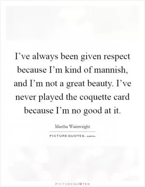 I’ve always been given respect because I’m kind of mannish, and I’m not a great beauty. I’ve never played the coquette card because I’m no good at it Picture Quote #1