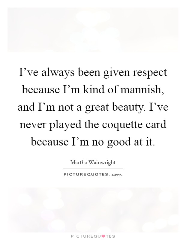 I've always been given respect because I'm kind of mannish, and I'm not a great beauty. I've never played the coquette card because I'm no good at it. Picture Quote #1
