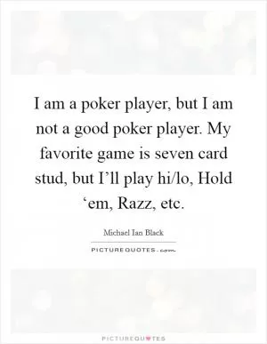I am a poker player, but I am not a good poker player. My favorite game is seven card stud, but I’ll play hi/lo, Hold ‘em, Razz, etc Picture Quote #1