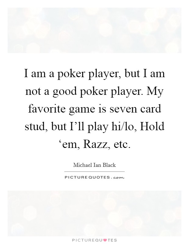 I am a poker player, but I am not a good poker player. My favorite game is seven card stud, but I'll play hi/lo, Hold ‘em, Razz, etc. Picture Quote #1