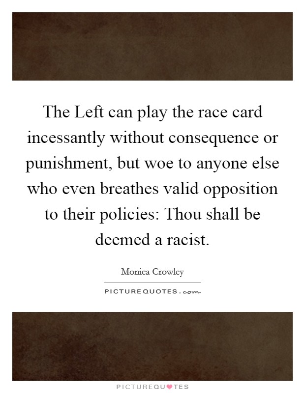 The Left can play the race card incessantly without consequence or punishment, but woe to anyone else who even breathes valid opposition to their policies: Thou shall be deemed a racist. Picture Quote #1