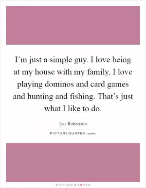 I’m just a simple guy. I love being at my house with my family, I love playing dominos and card games and hunting and fishing. That’s just what I like to do Picture Quote #1