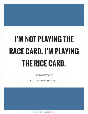 I’m not playing the race card. I’m playing the rice card Picture Quote #1