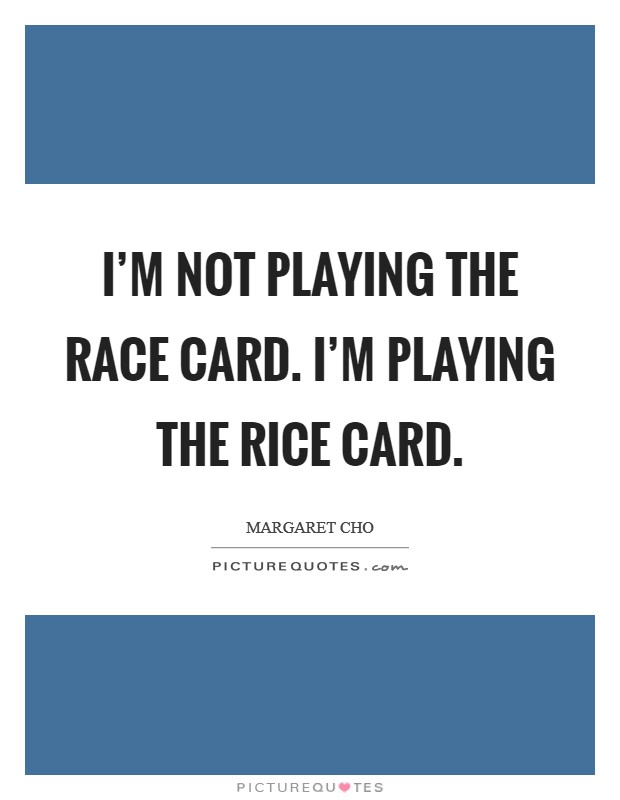 I’m not playing the race card. I’m playing the rice card Picture Quote #1