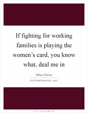 If fighting for working families is playing the women’s card, you know what, deal me in Picture Quote #1