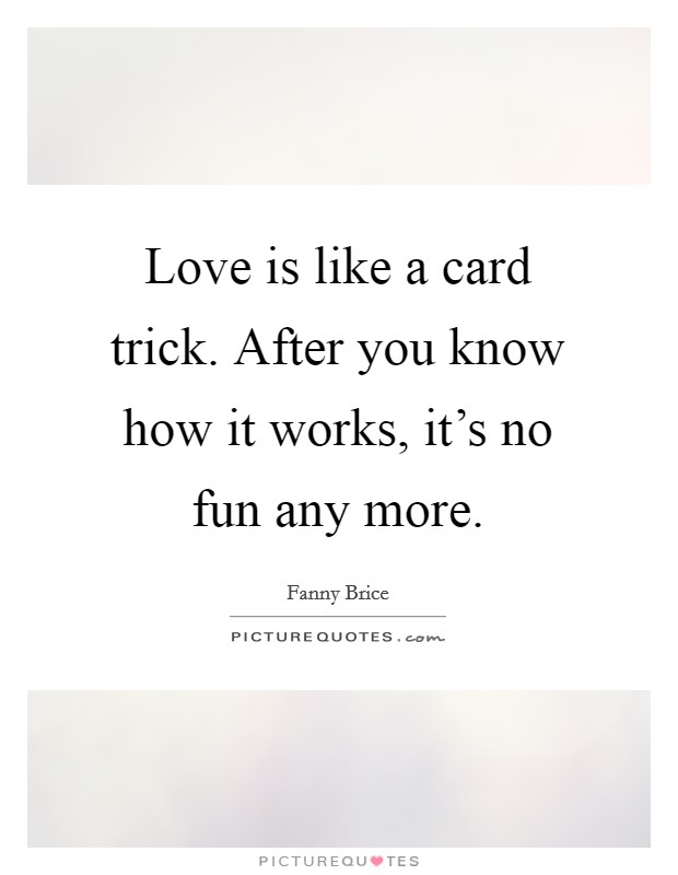 Love is like a card trick. After you know how it works, it's no fun any more. Picture Quote #1