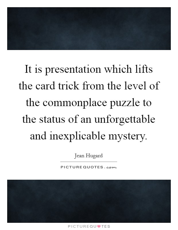 It is presentation which lifts the card trick from the level of the commonplace puzzle to the status of an unforgettable and inexplicable mystery. Picture Quote #1