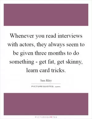 Whenever you read interviews with actors, they always seem to be given three months to do something - get fat, get skinny, learn card tricks Picture Quote #1