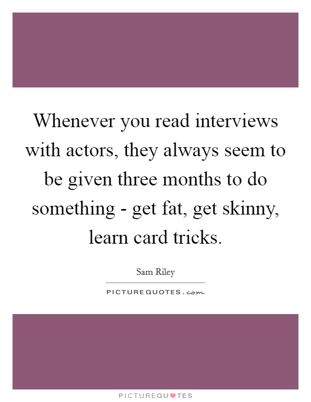 Whenever you read interviews with actors, they always seem to be given three months to do something - get fat, get skinny, learn card tricks. Picture Quote #1