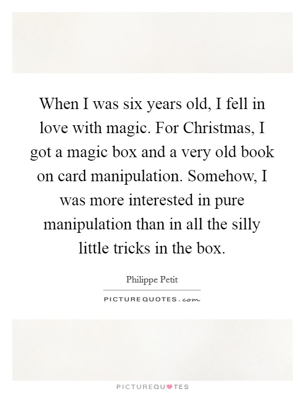 When I was six years old, I fell in love with magic. For Christmas, I got a magic box and a very old book on card manipulation. Somehow, I was more interested in pure manipulation than in all the silly little tricks in the box. Picture Quote #1