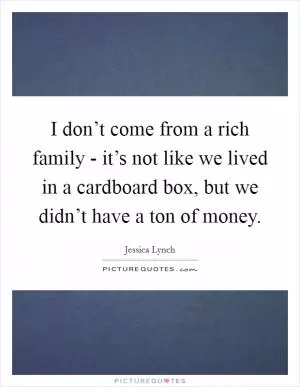 I don’t come from a rich family - it’s not like we lived in a cardboard box, but we didn’t have a ton of money Picture Quote #1