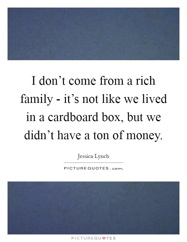 I don't come from a rich family - it's not like we lived in a cardboard box, but we didn't have a ton of money. Picture Quote #1