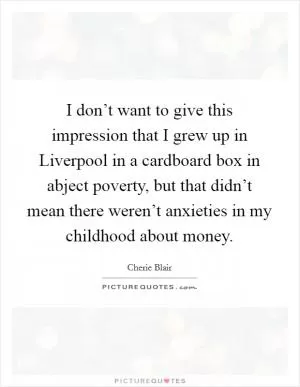 I don’t want to give this impression that I grew up in Liverpool in a cardboard box in abject poverty, but that didn’t mean there weren’t anxieties in my childhood about money Picture Quote #1