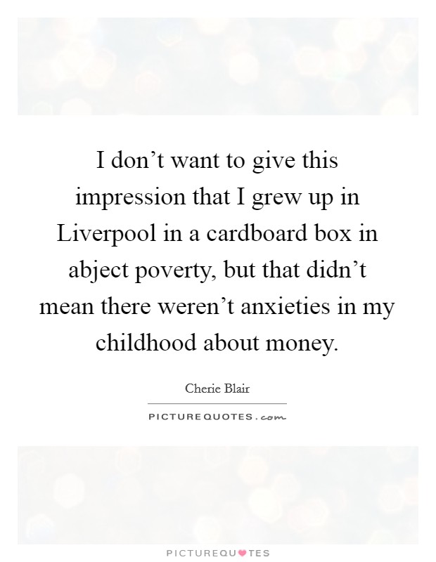 I don't want to give this impression that I grew up in Liverpool in a cardboard box in abject poverty, but that didn't mean there weren't anxieties in my childhood about money. Picture Quote #1