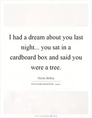 I had a dream about you last night... you sat in a cardboard box and said you were a tree Picture Quote #1