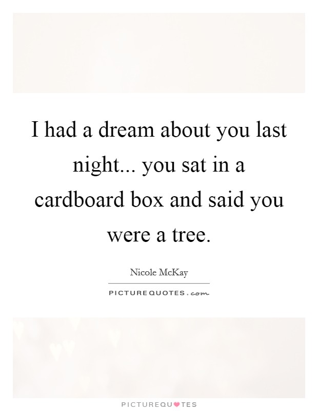 I had a dream about you last night... you sat in a cardboard box and said you were a tree. Picture Quote #1