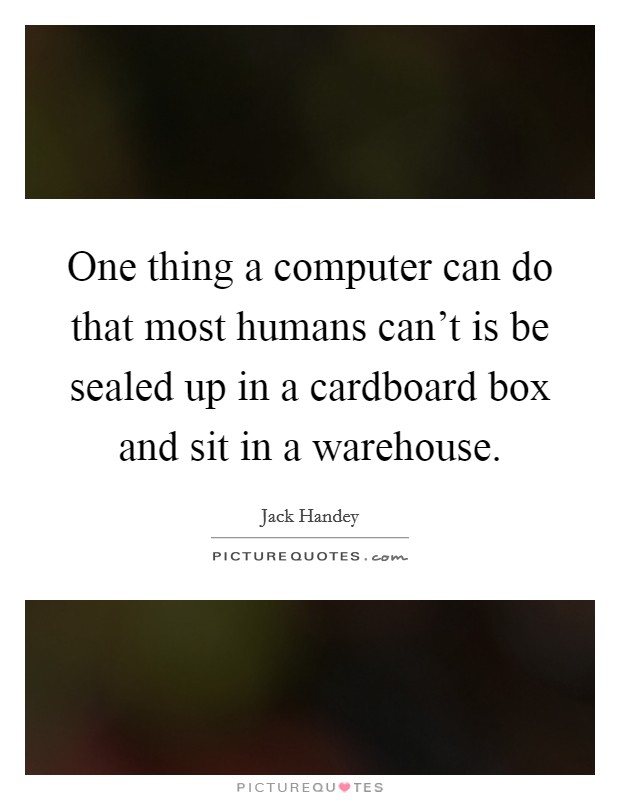 One thing a computer can do that most humans can't is be sealed up in a cardboard box and sit in a warehouse. Picture Quote #1