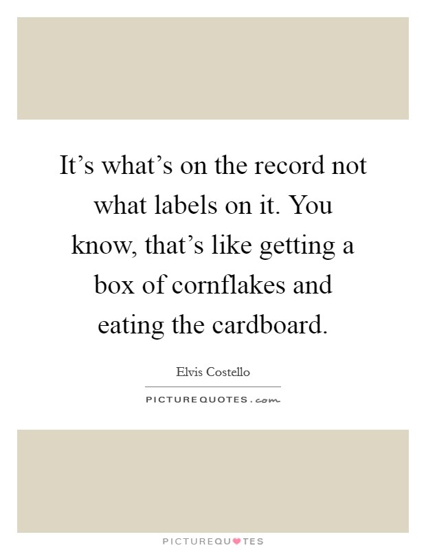 It's what's on the record not what labels on it. You know, that's like getting a box of cornflakes and eating the cardboard. Picture Quote #1