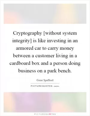 Cryptography [without system integrity] is like investing in an armored car to carry money between a customer living in a cardboard box and a person doing business on a park bench Picture Quote #1