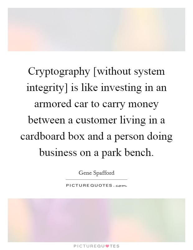 Cryptography [without system integrity] is like investing in an armored car to carry money between a customer living in a cardboard box and a person doing business on a park bench. Picture Quote #1