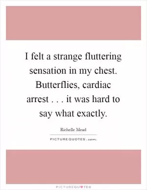 I felt a strange fluttering sensation in my chest. Butterflies, cardiac arrest . . . it was hard to say what exactly Picture Quote #1