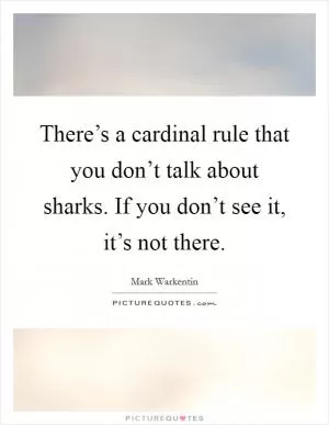 There’s a cardinal rule that you don’t talk about sharks. If you don’t see it, it’s not there Picture Quote #1