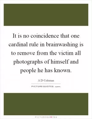 It is no coincidence that one cardinal rule in brainwashing is to remove from the victim all photographs of himself and people he has known Picture Quote #1