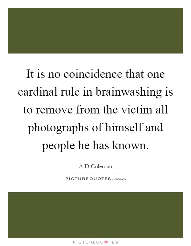 It is no coincidence that one cardinal rule in brainwashing is to remove from the victim all photographs of himself and people he has known. Picture Quote #1