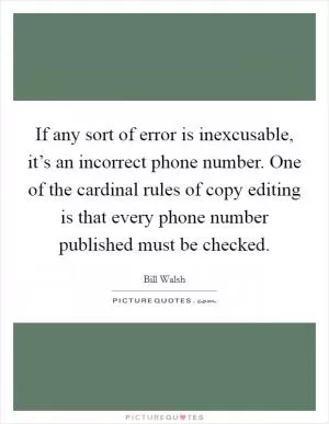 If any sort of error is inexcusable, it’s an incorrect phone number. One of the cardinal rules of copy editing is that every phone number published must be checked Picture Quote #1