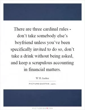 There are three cardinal rules - don’t take somebody else’s boyfriend unless you’ve been specifically invited to do so, don’t take a drink without being asked, and keep a scrupulous accounting in financial matters Picture Quote #1