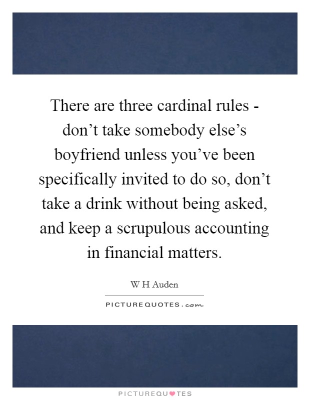 There are three cardinal rules - don't take somebody else's boyfriend unless you've been specifically invited to do so, don't take a drink without being asked, and keep a scrupulous accounting in financial matters. Picture Quote #1