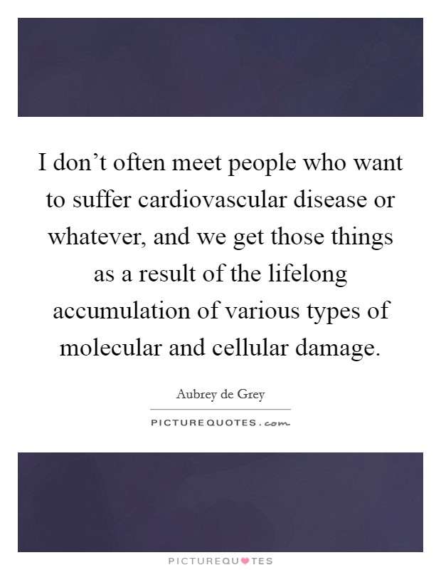 I don't often meet people who want to suffer cardiovascular disease or whatever, and we get those things as a result of the lifelong accumulation of various types of molecular and cellular damage. Picture Quote #1