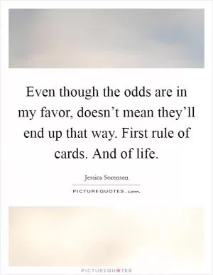 Even though the odds are in my favor, doesn’t mean they’ll end up that way. First rule of cards. And of life Picture Quote #1