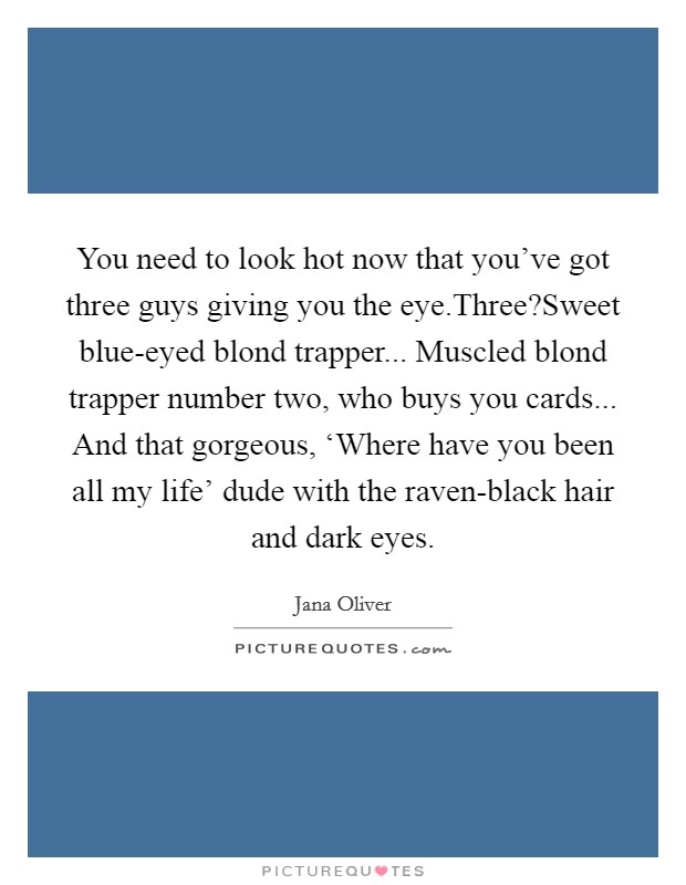 You need to look hot now that you've got three guys giving you the eye.Three?Sweet blue-eyed blond trapper... Muscled blond trapper number two, who buys you cards... And that gorgeous, ‘Where have you been all my life' dude with the raven-black hair and dark eyes. Picture Quote #1