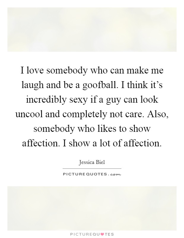 I love somebody who can make me laugh and be a goofball. I think it's incredibly sexy if a guy can look uncool and completely not care. Also, somebody who likes to show affection. I show a lot of affection. Picture Quote #1